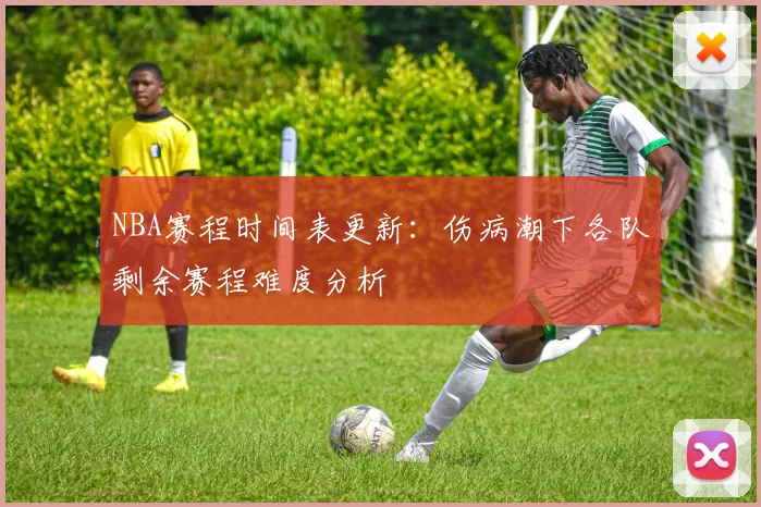 NBA赛程时间表更新：伤病潮下各队剩余赛程难度分析