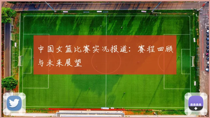 中国女篮比赛实况报道：赛程回顾与未来展望