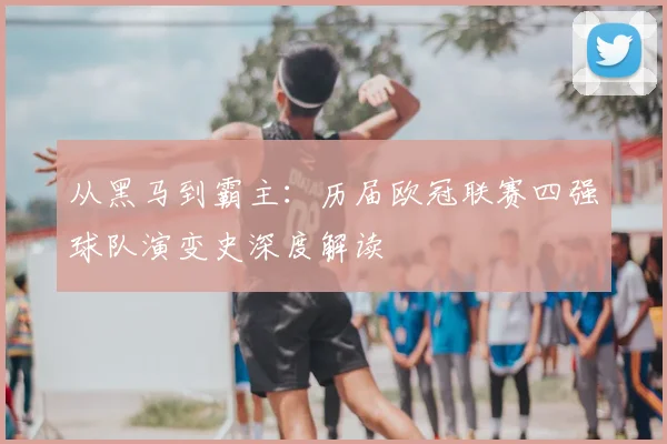 从黑马到霸主：历届欧冠联赛四强球队演变史深度解读