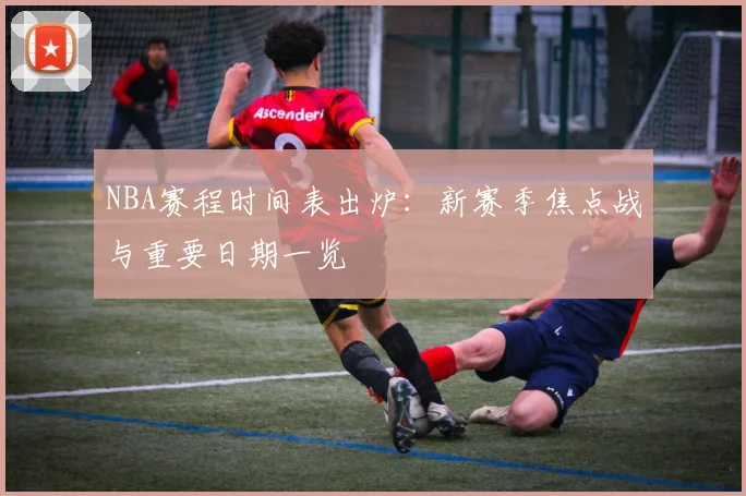 NBA赛程时间表出炉：新赛季焦点战与重要日期一览