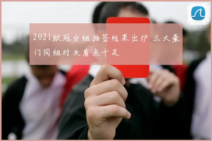 2021欧冠分组抽签结果出炉 三大豪门同组对决看点十足