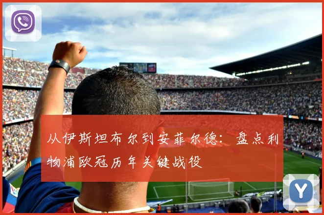 从伊斯坦布尔到安菲尔德：盘点利物浦欧冠历年关键战役