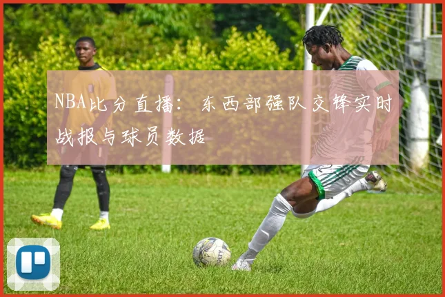 NBA比分直播：东西部强队交锋实时战报与球员数据