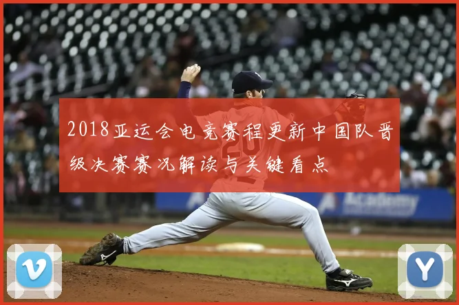 2018亚运会电竞赛程更新中国队晋级决赛赛况解读与关键看点