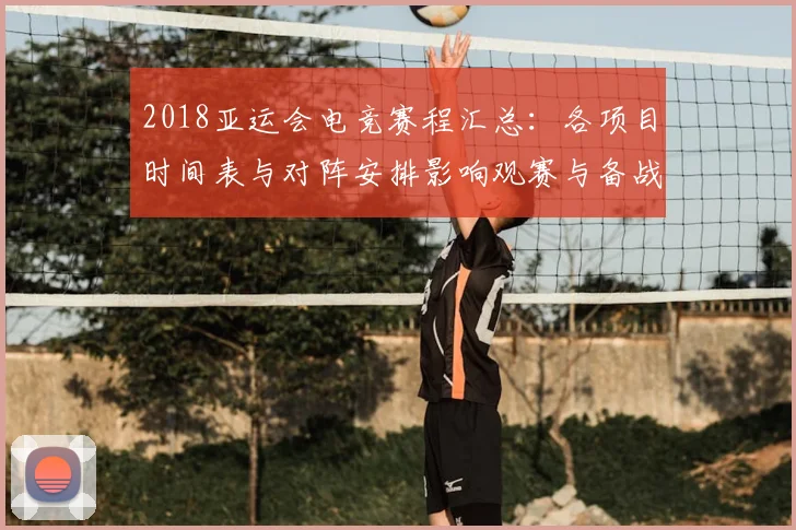 2018亚运会电竞赛程汇总：各项目时间表与对阵安排影响观赛与备战