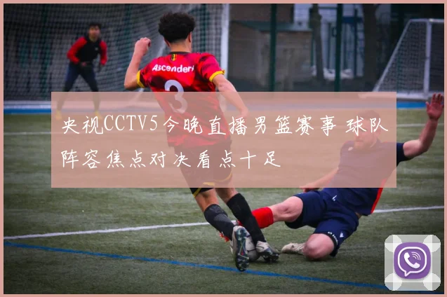 央视CCTV5今晚直播男篮赛事 球队阵容焦点对决看点十足