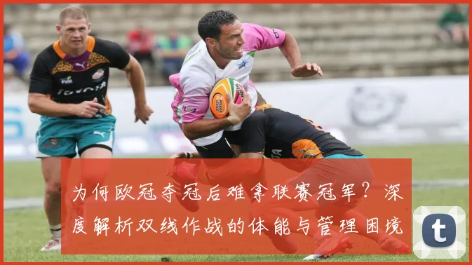 为何欧冠夺冠后难拿联赛冠军？深度解析双线作战的体能与管理困境