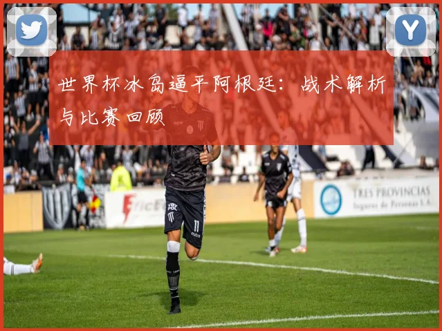 世界杯冰岛逼平阿根廷：战术解析与比赛回顾