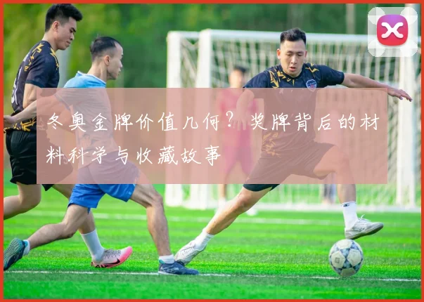 冬奥金牌价值几何？奖牌背后的材料科学与收藏故事