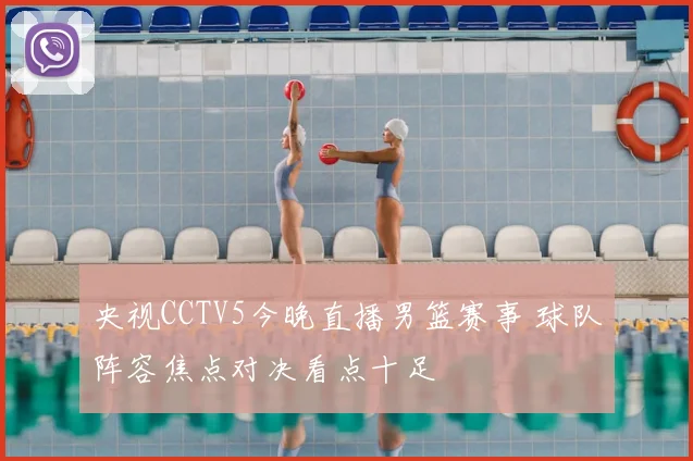 央视CCTV5今晚直播男篮赛事 球队阵容焦点对决看点十足