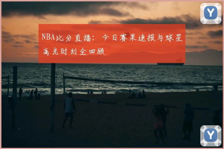 NBA比分直播：今日赛果速报与球星高光时刻全回顾