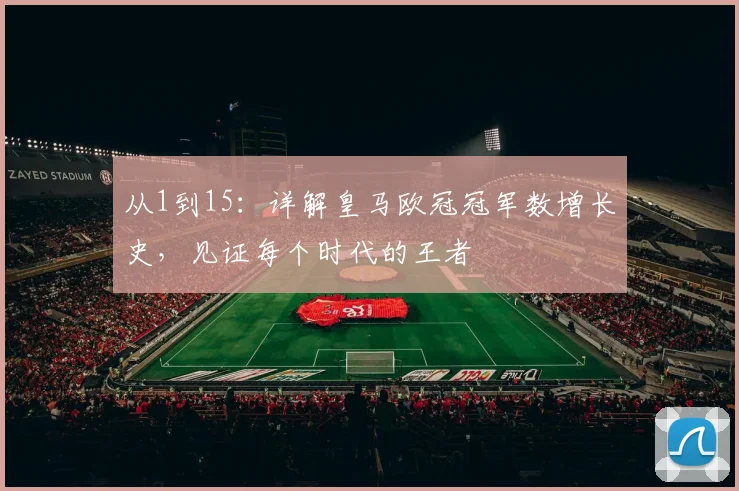 从1到15：详解皇马欧冠冠军数增长史，见证每个时代的王者